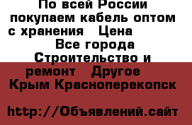 По всей России покупаем кабель оптом с хранения › Цена ­ 1 000 - Все города Строительство и ремонт » Другое   . Крым,Красноперекопск